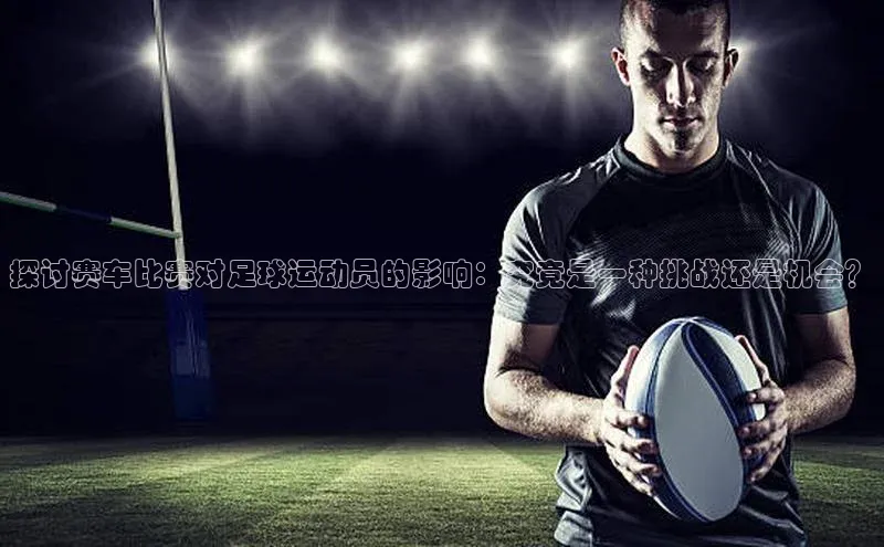 天辰平台在线注册百度社团赞助平台探讨赛车比赛对足球运动员的影响：究竟是一种挑战还是机会？