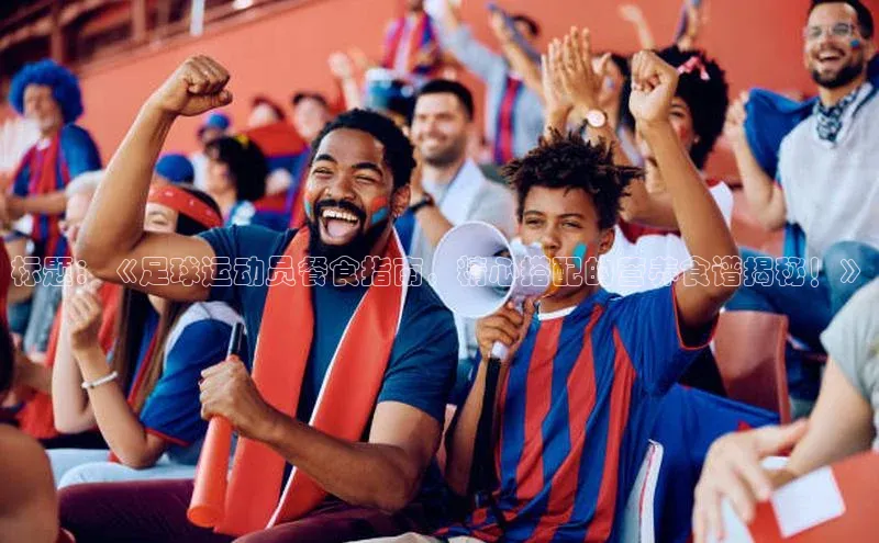 天辰平台官网登录入口挪威主权基金标题：《足球运动员餐食指南，精心搭配的营养食谱揭秘！》