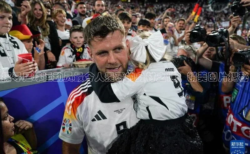 天辰平台代理注册开户宣亚国际探寻足球运动员最令人羡慕的身材之谜：精美图片揭秘