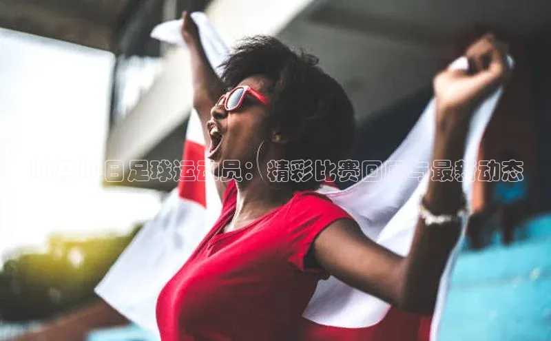 天辰平台官方网站入口百度安全社区10月10日足球运动员：精彩比赛回顾与最新动态