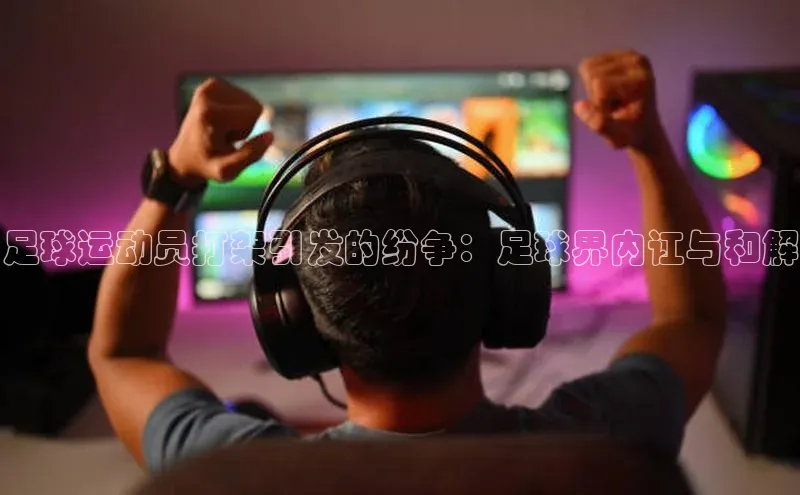 天辰平台登录地址遥望科技足球运动员打架引发的纷争：足球界内讧与和解