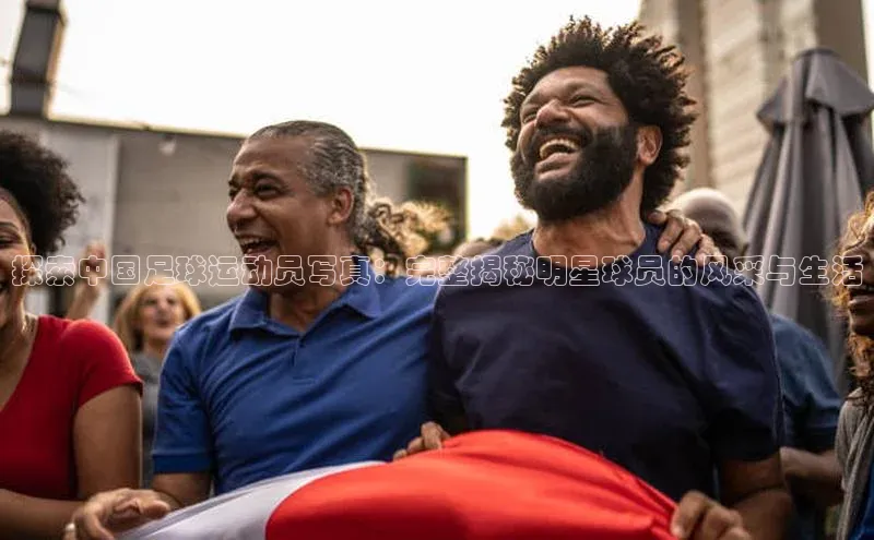 天辰平台测速登录每日互动探索中国足球运动员写真：完整揭秘明星球员的风采与生活