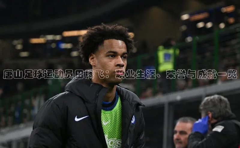 天辰注册登录官网知乎唐山足球运动员田腾飞：职业生涯、荣誉与成就一览