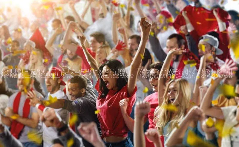 天辰平台官网登录入口挪威主权基金揭秘足球运动员右手握裆视频，体育界惊现神秘现象！