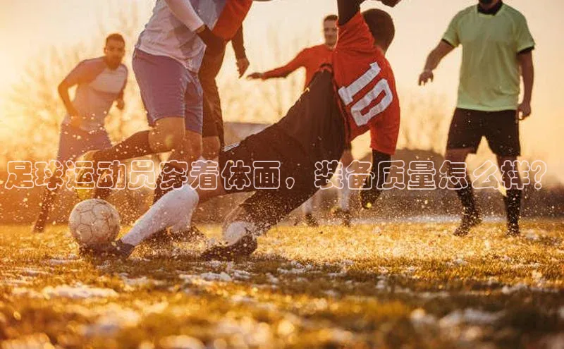 天辰注册登录官网百度手机卫士足球运动员穿着体面，装备质量怎么样？