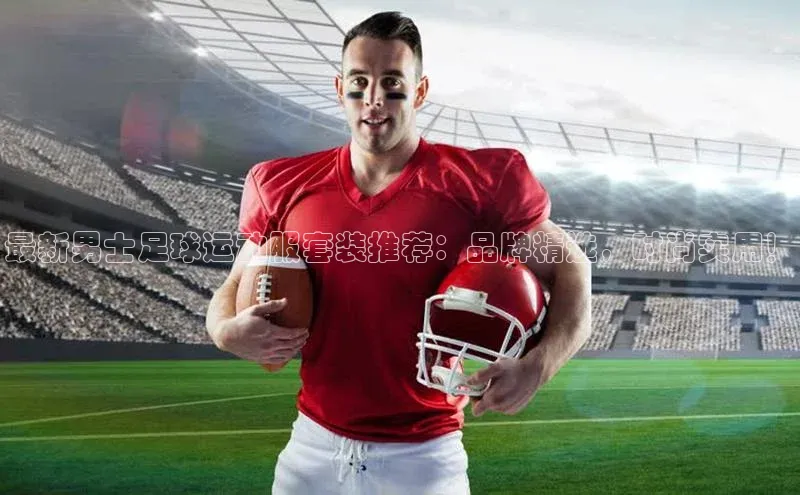 天辰平台用户登录入口视觉中国最新男士足球运动服套装推荐：品牌精选，时尚实用！