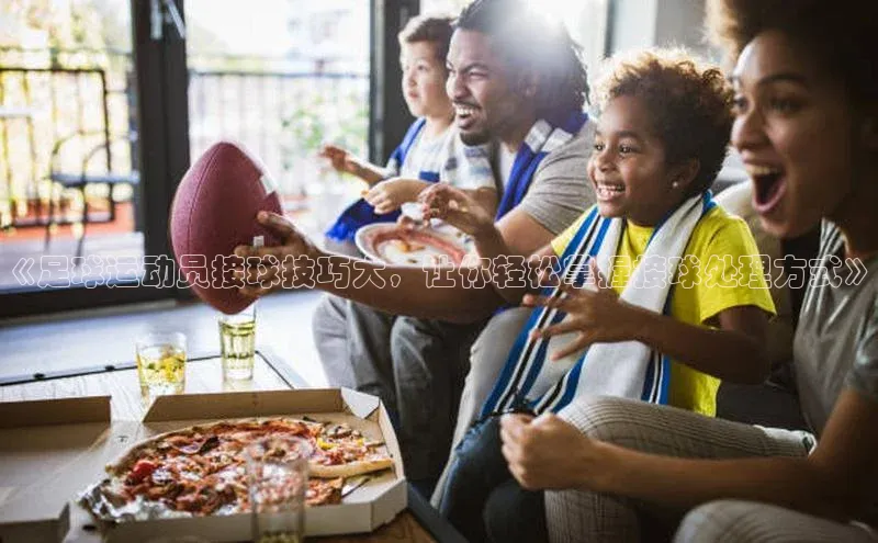 天辰平台注册官网赛富乐斯《足球运动员接球技巧大，让你轻松掌握接球处理方式》