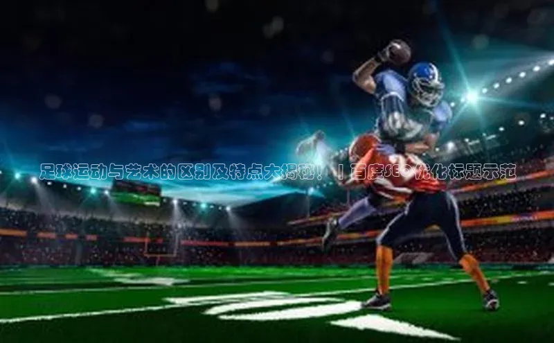 天辰注册官网登录入口梯哥哥科技足球运动与艺术的区别及特点大揭秘！ | 百度SEO优化标题示范