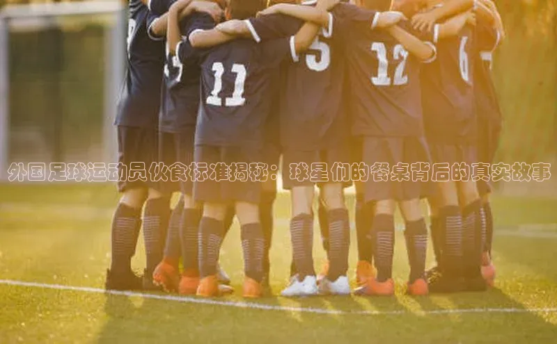 天辰测速登录地址壹网壹创外国足球运动员伙食标准揭秘：球星们的餐桌背后的真实故事
