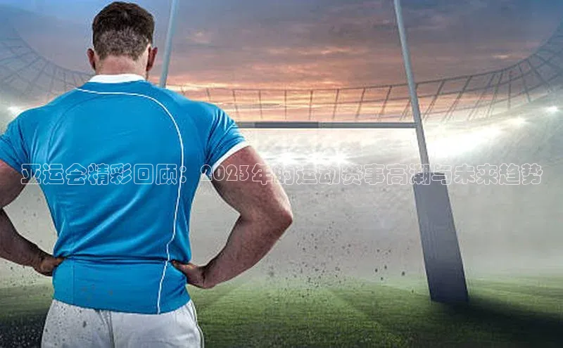 天辰平台用户登录入口百度数据开放平台亚运会精彩回顾：2023年的运动赛事高潮与未来趋势