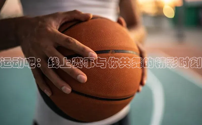 天辰登录平台官网同程运动吧：线上赛事与你共舞的精彩时刻