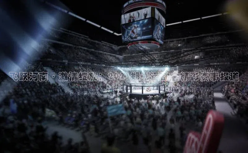 天辰平台官网登录入口百度学术飞跃河南·激情绽放：2023郑州运动会精彩赛事报道