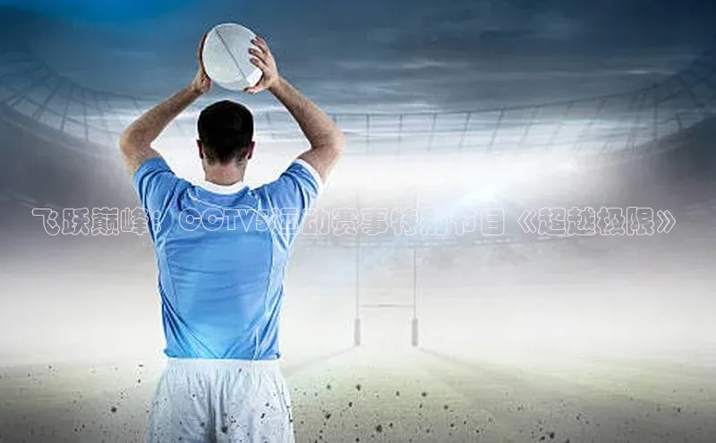 天辰测速登录地址壹网壹创飞跃巅峰：CCTV5运动赛事特别节目《超越极限》