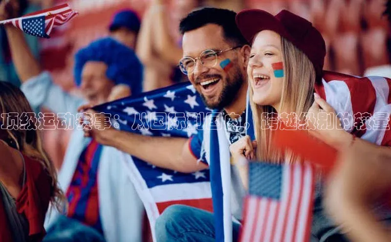 天辰平台登录地址百度 H5顶级运动赛事：从国际到国内，跨越级别的较量