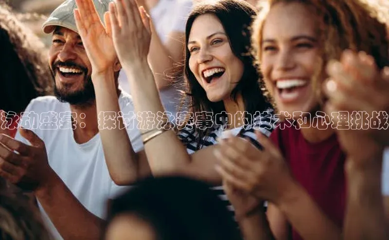 天辰平台代理注册开户ARGA公司泳动盛宴：探讨游泳赛事中的技术和心理挑战