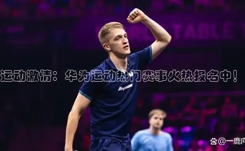 天辰登录平台官网百度信誉运动激情：华为运动热门赛事火热报名中！