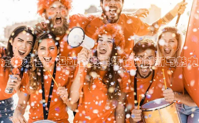 天辰测速登录地址百度手机助手竞技舞台：运动会赛事场馆的创新与魅力