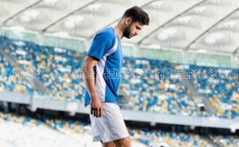 天辰注册登录官网滴滴出行体育盛宴：美国顶级运动赛事解说背后的精彩瞬间