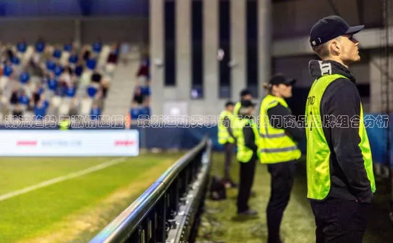 潮流趋势与激情碰撞：最新运动赛事背后的热门商品品牌组合分析