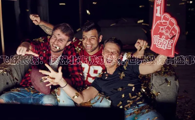 飞跃长城：庆祝北京成功举办世界级体育盛事