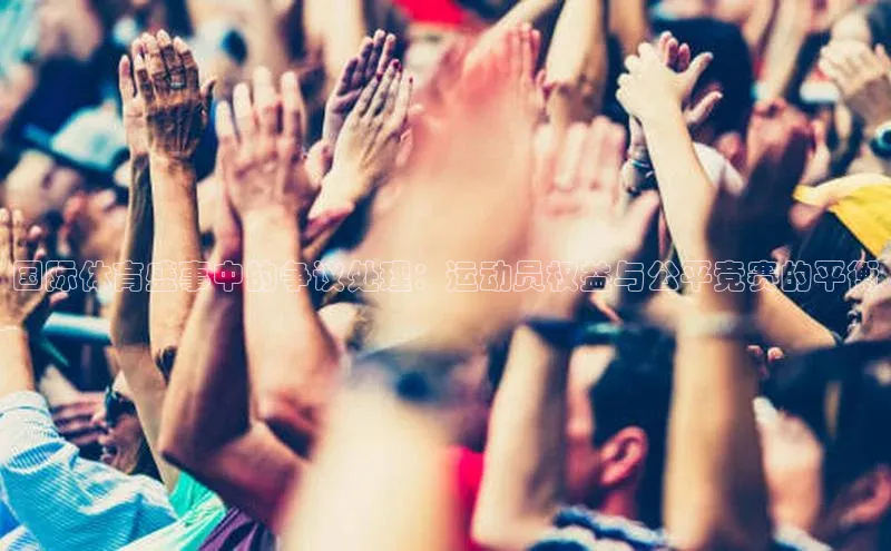 国际体育盛事中的争议处理：运动员权益与公平竞赛的平衡