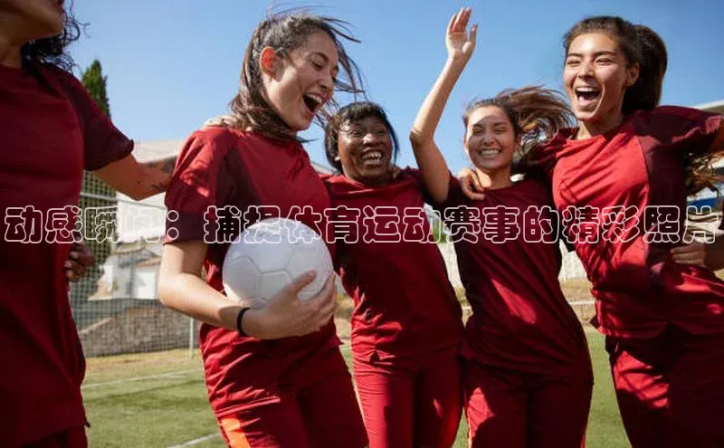 动感瞬间：捕捉体育运动赛事的精彩照片