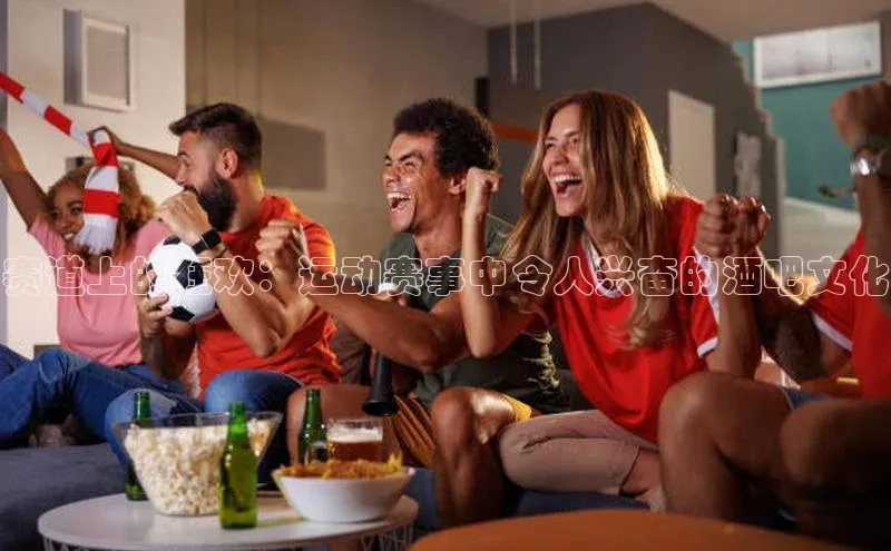 赛道上的狂欢：运动赛事中令人兴奋的酒吧文化