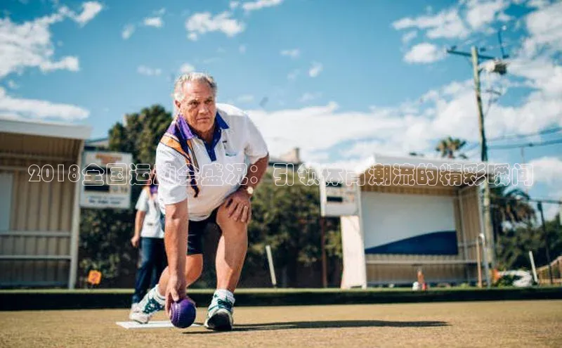 2018全国运动会盛况：引领体育潮流的精彩瞬间