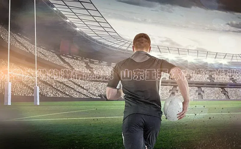 齐鲁大地的激情燃烧：山东重要体育盛事概览