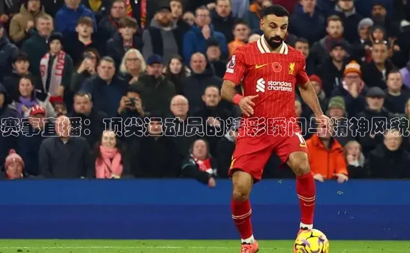 赛事直播：顶尖运动员的精彩瞬间与精神风貌