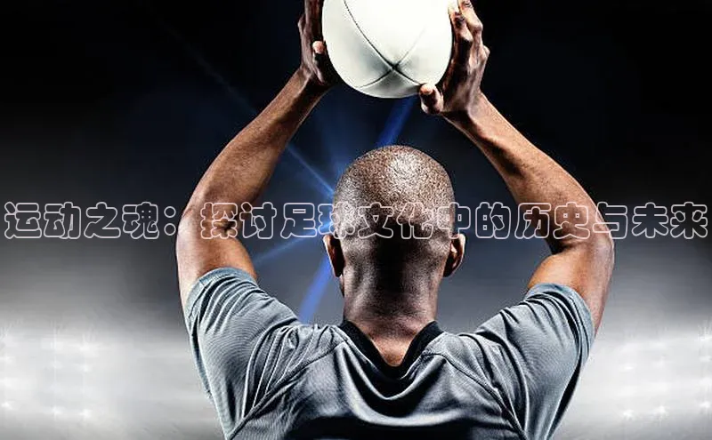 运动之魂：探讨足球文化中的历史与未来