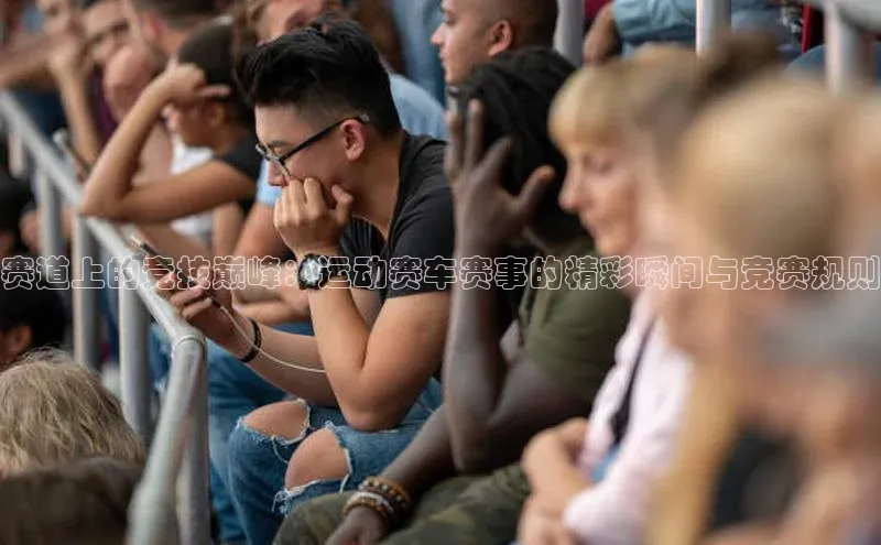 赛道上的竞技巅峰：运动赛车赛事的精彩瞬间与竞赛规则