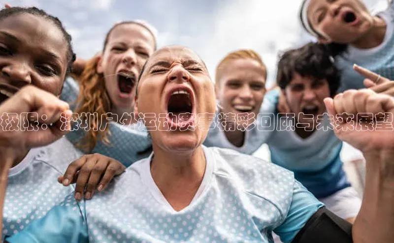 极限：深圳户外运动赛事精彩回顾与未来展望