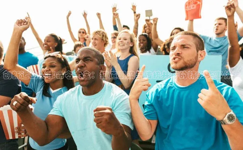 创新运动赛事命名大全：打造潮流与传统并存的精彩赛事体验