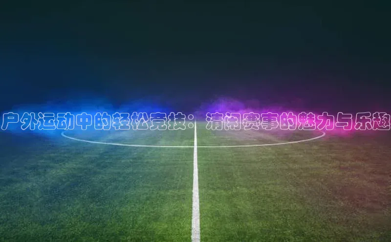 户外运动中的轻松竞技：清闲赛事的魅力与乐趣