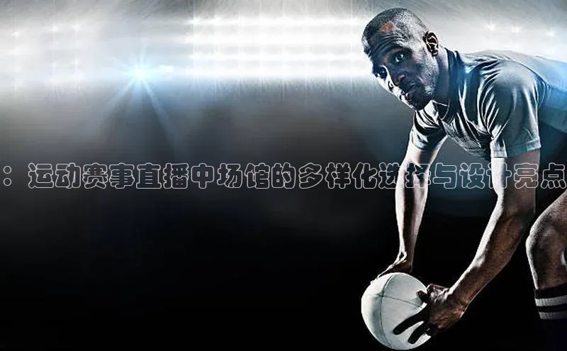 ：运动赛事直播中场馆的多样化选择与设计亮点