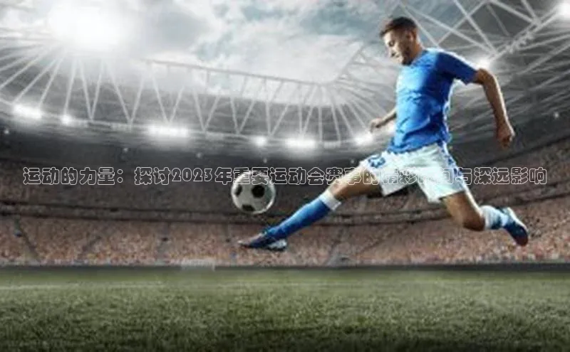 运动的力量：探讨2023年重要运动会赛事的精彩瞬间与深远影响
