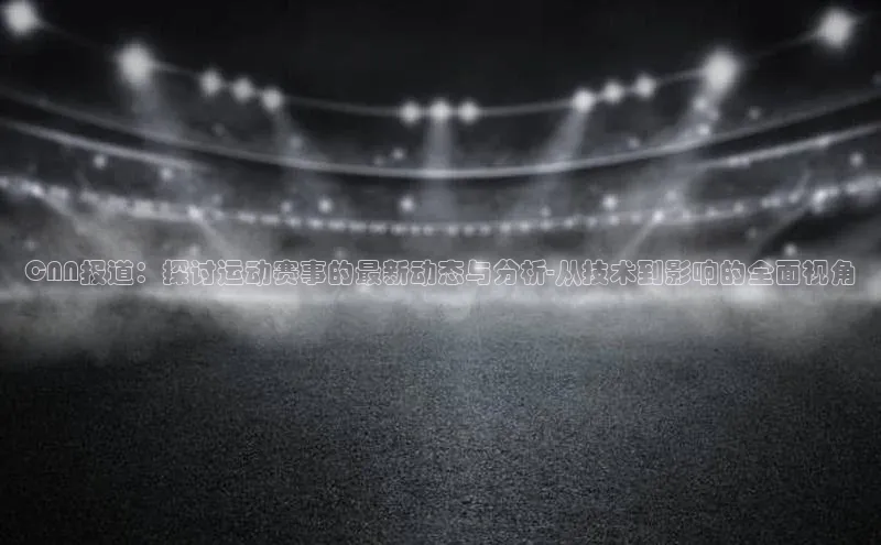 CNN报道：探讨运动赛事的最新动态与分析-从技术到影响的全面视角