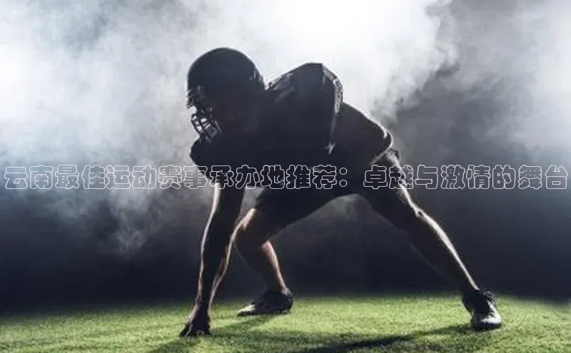 云南最佳运动赛事承办地推荐：卓越与激情的舞台