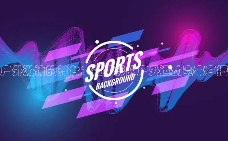 户外激情的舞台：最精彩的户外运动赛事直播