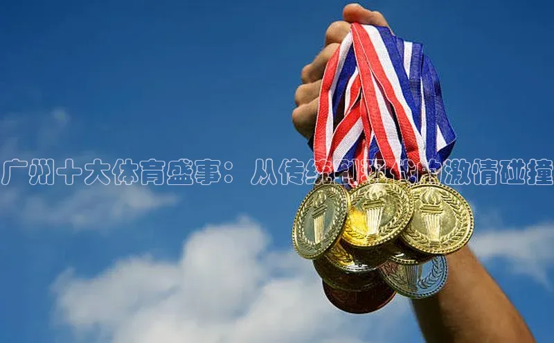 广州十大体育盛事：从传统到现代的激情碰撞