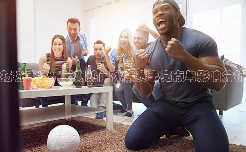 扬城盛事：近期热门体育赛事亮点与影响分析