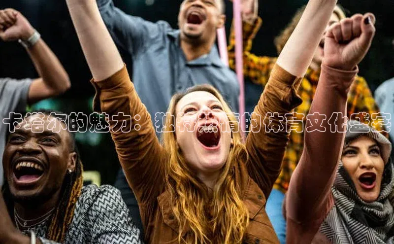 卡塔尔的魅力：独特热情的体育文化盛宴