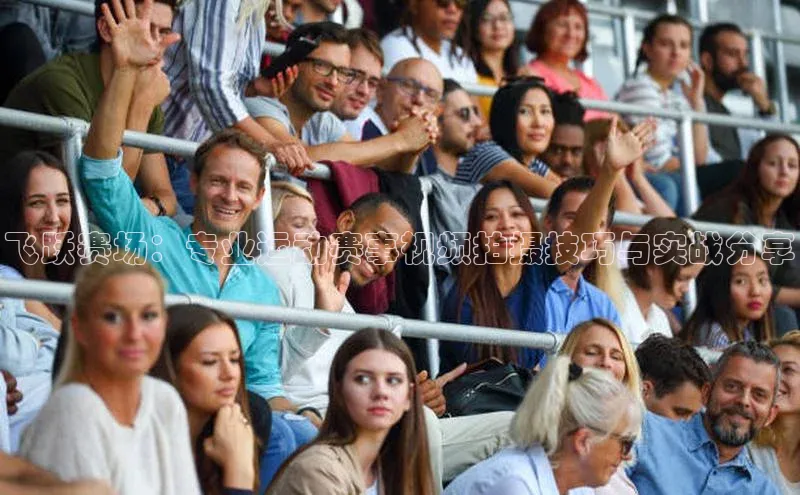 飞跃赛场：专业运动赛事视频拍摄技巧与实战分享