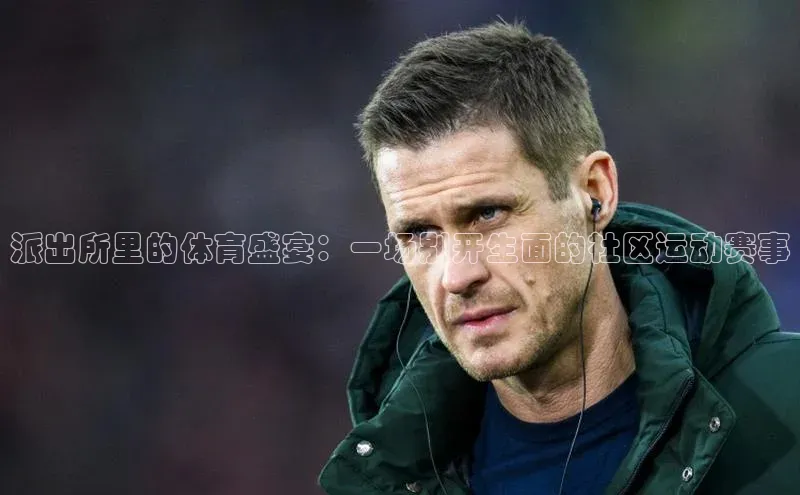 派出所里的体育盛宴：一场别开生面的社区运动赛事