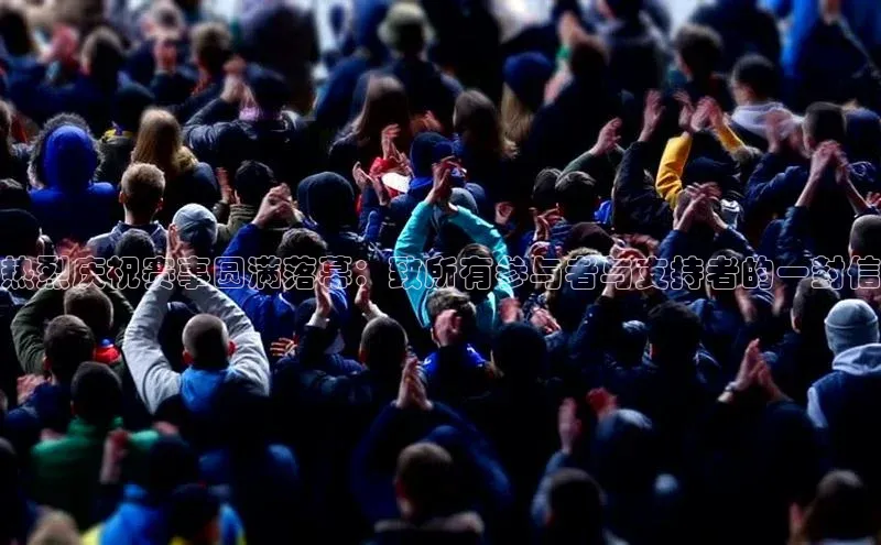 热烈庆祝赛事圆满落幕：致所有参与者与支持者的一封信