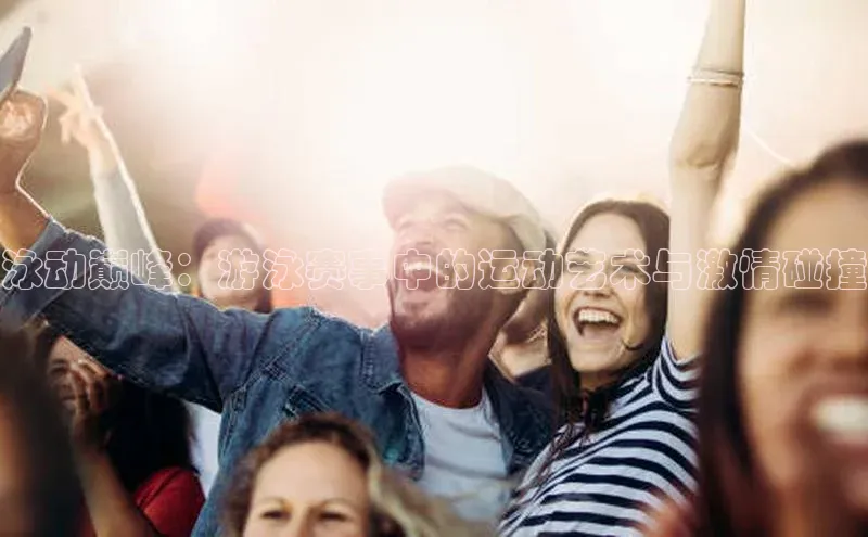 泳动巅峰：游泳赛事中的运动艺术与激情碰撞