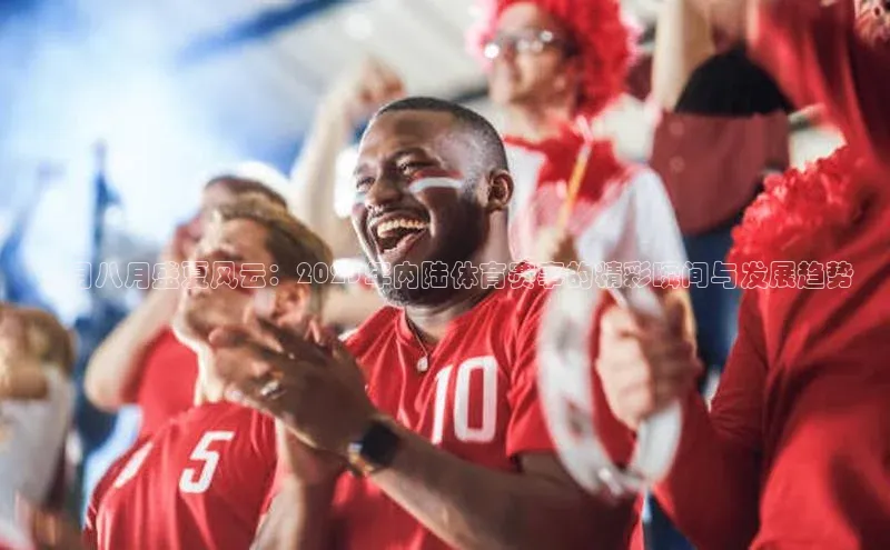 七月八月盛夏风云：2023年内陆体育赛事的精彩瞬间与发展趋势